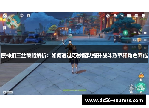 原神扣三丝策略解析：如何通过巧妙配队提升战斗效率和角色养成