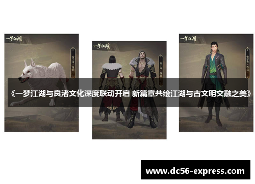 《一梦江湖与良渚文化深度联动开启 新篇章共绘江湖与古文明交融之美》